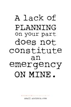 a black and white quote that says, a lack of planning on your part does not consume an emergency on mine