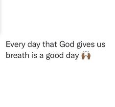 the text reads, every day that god gives us breath is a good day on it