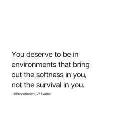 the quote you deserves to be in an environment that brings out the softness in you, not the survival in you