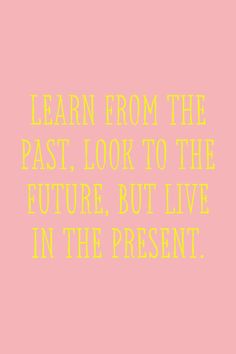 the words learn from the past look to the future, but live in the present