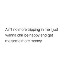 a white background with the words, ain't no more tripping in me just wanna chill be happy and get me some more money