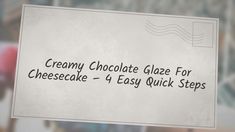 a piece of paper that says creamy chocolate glaze for cheesecake - 4 easy quick steps