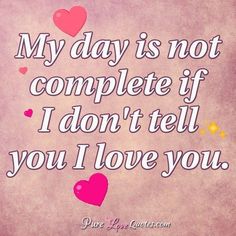 a quote that says, my day is not complete if i don't tell you love