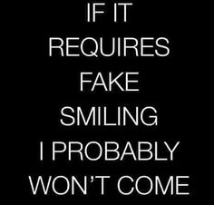 the words if it requires fake smiling i probably won't come