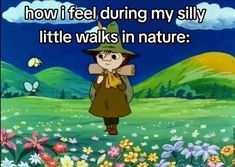 a cartoon character walking through a field with flowers in the foreground and text that reads, how i feel during my silly little walks in nature