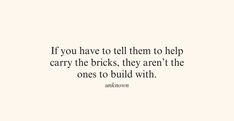 a quote that reads if you have to tell them to help carry the bricks, they aren't the ones to build with