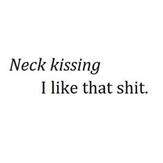 a white background with black text that says, neck kissing i like that sht