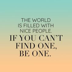 the world is filled with nice people if you can't find one, be one