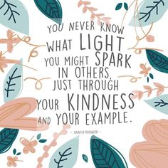 a quote that says you never know what light you might spark in others just through your kindness and your example