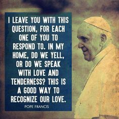 a quote from pope francisco i love you with this question, for each one of you to respond to in my home, do we yell, or do we speak with love speak with love and