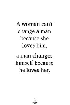 a woman can't change a man because she loves him, a man changes himself because he loves her