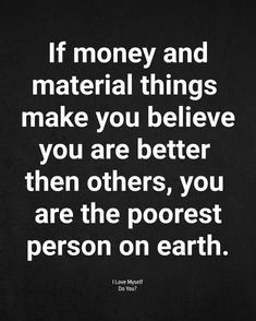 the quote if money and material things make you believe, you are better then others, you are the poorest person on earth