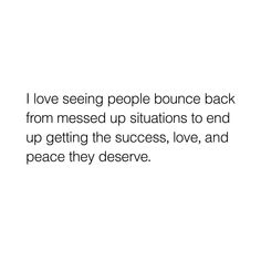 a quote that says i love seeing people bounce back from messed up situations to end up getting the success, love, and peace they deserves