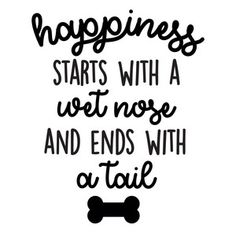 a black and white poster with the words happiness starts with a wet nose and ends with a tail