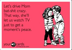 Let's drive Mom bat-shit crazy. That way, she'll let us watch TV just to get a moment's peace. Cute Quotes, That Way, Favorite Quotes, I Laughed