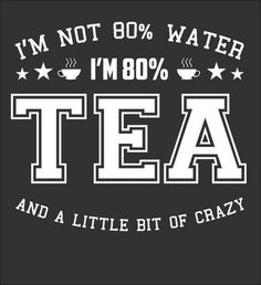 i'm not 80 % water im 80 % tea and a little bit of crazy