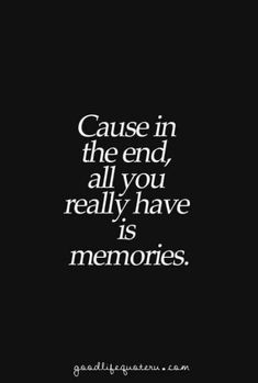 a quote that reads cause in the end, all you really have is memories