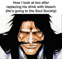 an image of a man with long hair and beards in front of the caption that reads, how i look at bro after replacing his drink with bleach he's going to the soul society