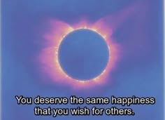 an image of a solar eclipse with the caption you deserve the same happiness that you wish for others