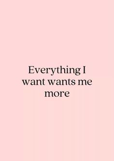 a pink background with the words, everything i want wants me more