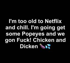 a black background with the words, i'm too old to netflix and chill i'm going get some popes and we gon f