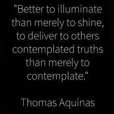 thomas acunas quote about being able to be illuminate than merley to shine, to deliver to others contemplated truth