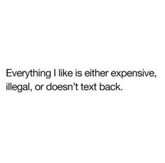 a white background with the words everything i like is either expensive, illegal, or doesn't text back