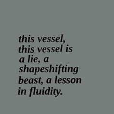 a black and white photo with the words, this vessel is a lie, a shape shifting beast, a lesson in fluidity