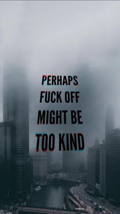 the words perhapss, f k off might be too kind of dark and foggy