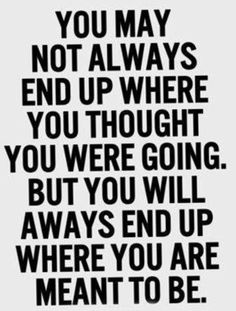 a black and white quote with the words you may not always end up where you thought you were going but you will always end up where you are meant to be