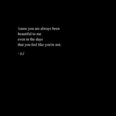 a black background with the words, cause you are always been beautiful to me even in the days that you feel like you're not