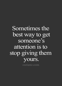 someones the best way to get someone's attention is to stop giving them yours