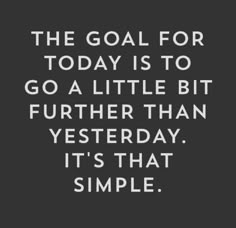 the goal for today is to go a little bit further than yesterday it's that simple