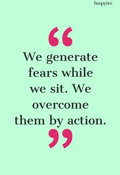 a quote that reads we generationate fear while we sit, we overcome them by action