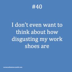 the words i don't even want to think about how disgusting my work shoes are