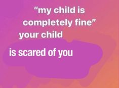 a pink and purple background with the words, my child is completely fine your child is scared of you