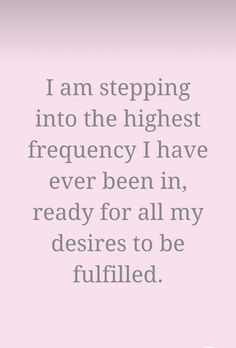 a quote that says i am stepping into the highest frequently have ever been, ready for all my desireds to be fulfilled