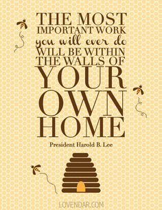 the most important work you will ever do will be within the walls of your own home