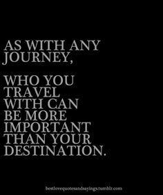 the words as with any journey, who you travel can be more important than your destination