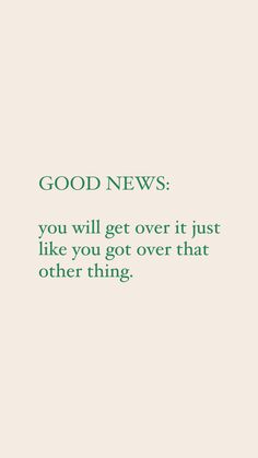 the words good news you will get over it just like you got over that other thing