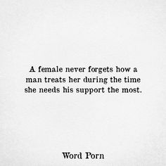 a woman never forgets how a man treats her during the time she needs his support the most