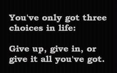 the words you've only got three choices in life give up, give in, or give it all you've got