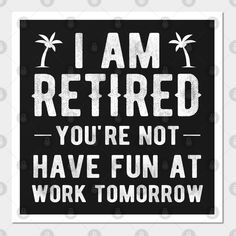 a black and white poster with the words i am retired you're not have fun at work tomorrow