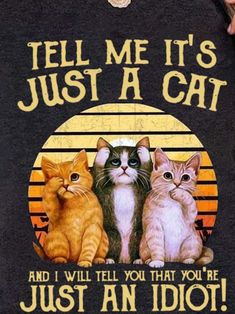 three cats that are sitting next to each other on a t - shirt with the words tell me it's just a cat and i will tell you that you that you