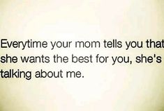 an image of a quote that says, everytime your mom tells you that she wants the best for you, she's talking about me