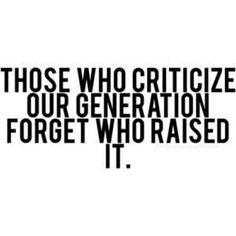 a black and white quote with the words those who criticize our generation forgett who raised it