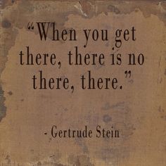 a quote from gertrude stein that reads, when you get there, there is no there, there is no