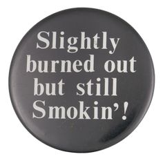 a button that says, slightly burned out but still smokiin '