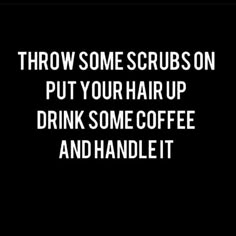 the words throw some scrubs on put your hair up drink some coffee and handle it