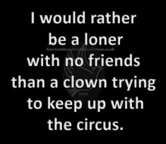 a quote that says i would rather be a loner with no friends than a clown trying to keep up with the circus